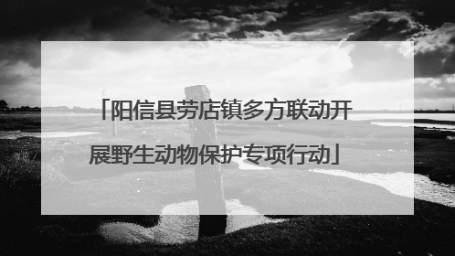 阳信县劳店镇多方联动开展野生动物保护专项行动