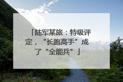 陆军某旅：特级评定，“长跑高手”成了“全能兵”