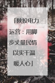 陕投电力运营：用脚步丈量民情 以实干温暖人心