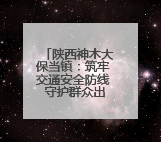 陕西神木大保当镇：筑牢交通安全防线 守护群众出行平安