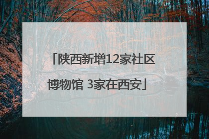 陕西新增12家社区博物馆 3家在西安