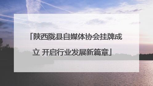 陕西陇县自媒体协会挂牌成立 开启行业发展新篇章