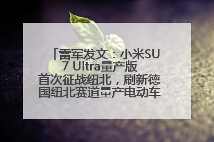 雷军发文：小米SU7 Ultra量产版首次征战纽北，刷新德国纽北赛道量产电动车圈速纪录，成为纽北史上最速量产电动车