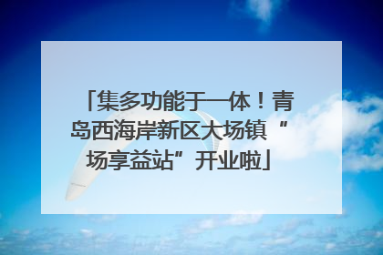集多功能于一体！青岛西海岸新区大场镇“场享益站”开业啦