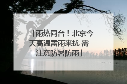 雨热同台！北京今天高温雷雨来扰 需注意防暑防雨