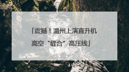 震撼！温州上演直升机高空“缝合”高压线