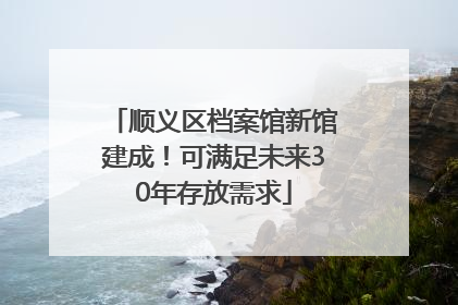顺义区档案馆新馆建成！可满足未来30年存放需求