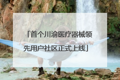 首个川渝医疗器械领先用户社区正式上线