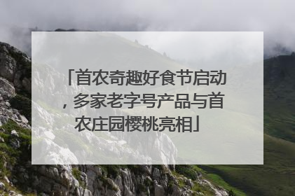 首农奇趣好食节启动，多家老字号产品与首农庄园樱桃亮相