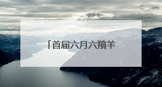 首届六月六羵羊文化伏羊节暨温和酒业建厂80周年庆典邀您赴宴！