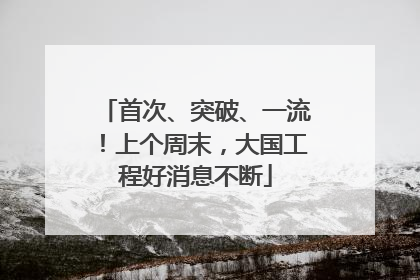 首次、突破、一流！上个周末，大国工程好消息不断