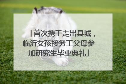 首次携手走出县城，临沂女孩接务工父母参加研究生毕业典礼