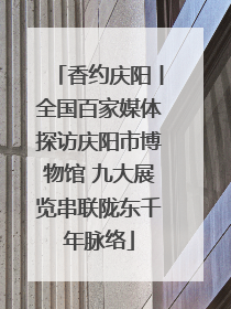 香约庆阳丨全国百家媒体探访庆阳市博物馆 九大展览串联陇东千年脉络