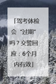 驾考体检会“过期”吗？交警回应：6个月内有效