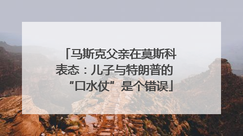 马斯克父亲在莫斯科表态：儿子与特朗普的“口水仗”是个错误