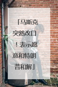 马斯克突然改口！表示愿意和特朗普和解