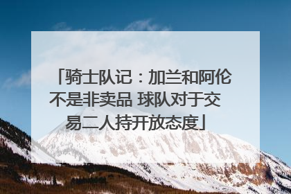 骑士队记：加兰和阿伦不是非卖品 球队对于交易二人持开放态度