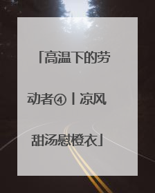 高温下的劳动者④丨凉风甜汤慰橙衣