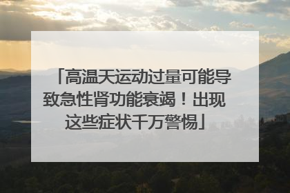 高温天运动过量可能导致急性肾功能衰竭！出现这些症状千万警惕