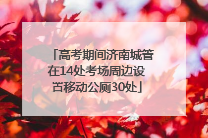 高考期间济南城管在14处考场周边设置移动公厕30处
