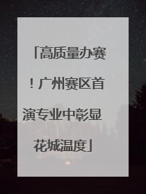 高质量办赛！广州赛区首演专业中彰显花城温度
