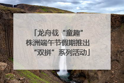 龙舟载“童趣” 株洲端午节假期推出“双拼”系列活动