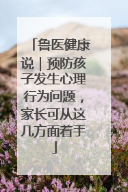 鲁医健康说｜预防孩子发生心理行为问题，家长可从这几方面着手
