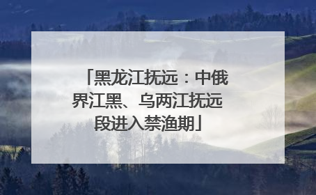 黑龙江抚远：中俄界江黑、乌两江抚远段进入禁渔期