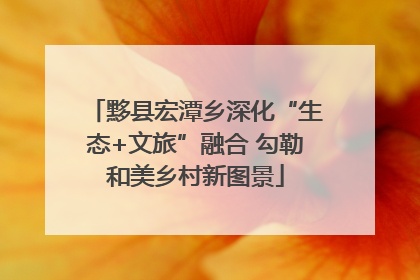 黟县宏潭乡深化“生态+文旅”融合 勾勒和美乡村新图景