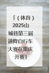 （体育）2025山城巷第三届速降自行车大赛在重庆开赛