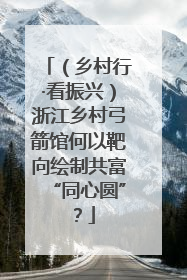 （乡村行·看振兴）浙江乡村弓箭馆何以靶向绘制共富“同心圆”？