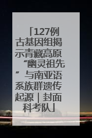 127例古基因组揭示青藏高原“幽灵祖先”与南亚语系族群遗传起源｜封面科考队