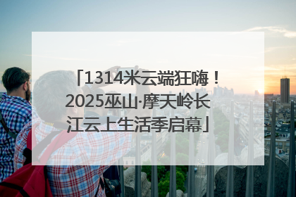 1314米云端狂嗨！2025巫山·摩天岭长江云上生活季启幕