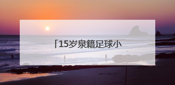 15岁泉籍足球小将刘凯源签约西甲“黄色潜水艇”