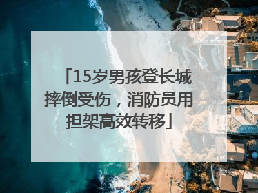 15岁男孩登长城摔倒受伤，消防员用担架高效转移