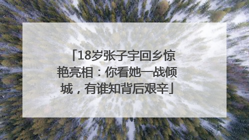 18岁张子宇回乡惊艳亮相：你看她一战倾城，有谁知背后艰辛