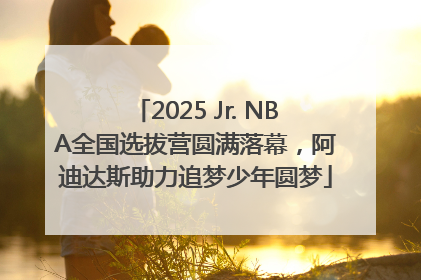 2025 Jr. NBA全国选拔营圆满落幕，阿迪达斯助力追梦少年圆梦