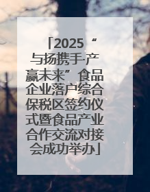 2025“与扬携手·产赢未来”食品企业落户综合保税区签约仪式暨食品产业合作交流对接会成功举办