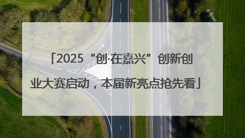 2025“创·在嘉兴”创新创业大赛启动，本届新亮点抢先看