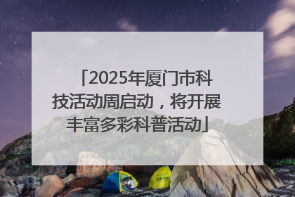2025年厦门市科技活动周启动，将开展丰富多彩科普活动