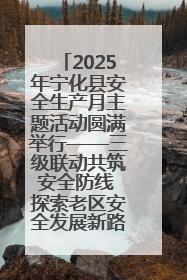 2025年宁化县安全生产月主题活动圆满举行——三级联动共筑安全防线 探索老区安全发展新路径
