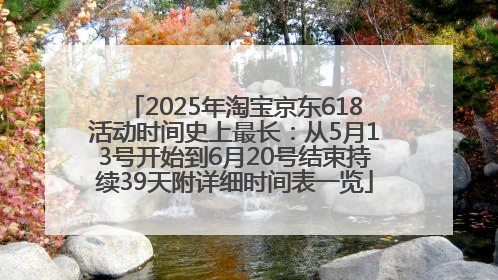 2025年淘宝京东618活动时间史上最长：从5月13号开始到6月20号结束持续39天附详细时间表一览