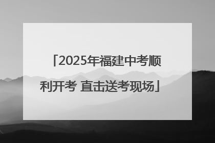 2025年福建中考顺利开考 直击送考现场