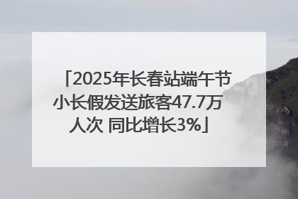 2025年长春站端午节小长假发送旅客47.7万人次 同比增长3%