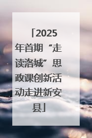2025年首期“走读洛城”思政课创新活动走进新安县