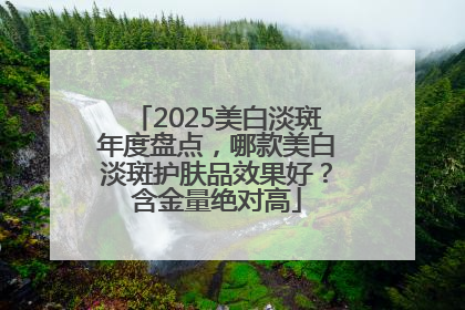 2025美白淡斑年度盘点，哪款美白淡斑护肤品效果好？含金量绝对高