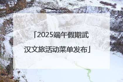 2025端午假期武汉文旅活动菜单发布