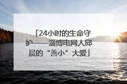 24小时的生命守护——淄博电网人邱晨的“善小”大爱