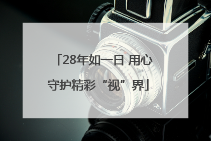 28年如一日 用心守护精彩“视”界