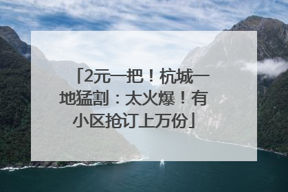 2元一把！杭城一地猛割：太火爆！有小区抢订上万份